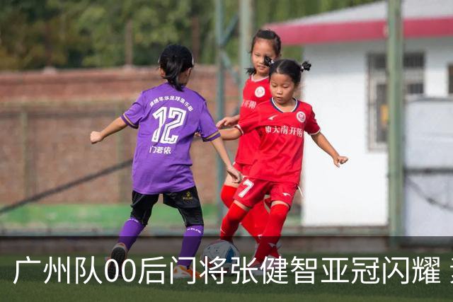 广州队00后门将张健智亚冠闪耀 素质出众一队报名