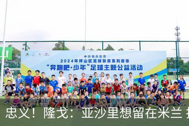 忠义！隆戈：亚沙里想留在米兰 拒亚特兰大+对罗马欧冠资格没兴趣