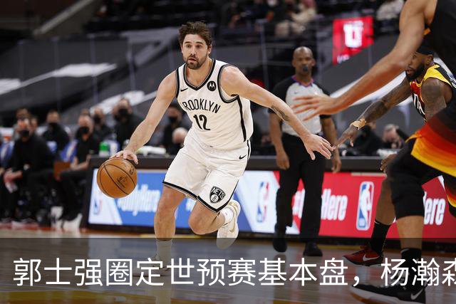 郭士强圈定世预赛基本盘，杨瀚森回归补齐内线拼图，徐杰有新动向！