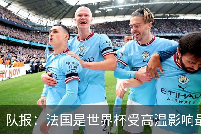 队报：法国是世界杯受高温影响最大球队之一，西班牙受影响较小
