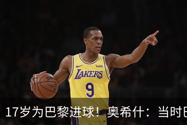 17岁为巴黎进球！奥希什：当时巴黎不给年轻人很多机会，巨星更多